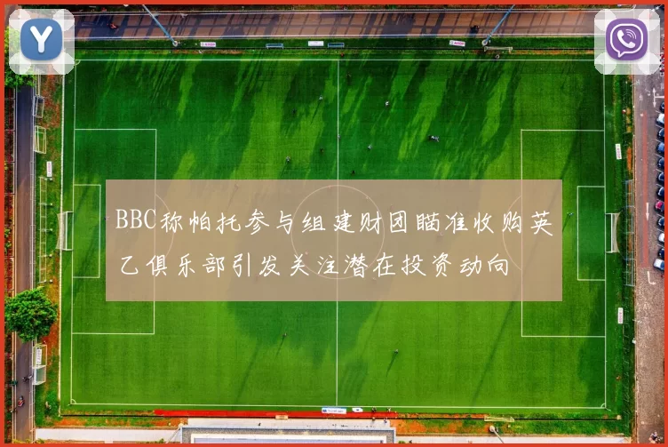 BBC称帕托参与组建财团瞄准收购英乙俱乐部引发关注潜在投资动向